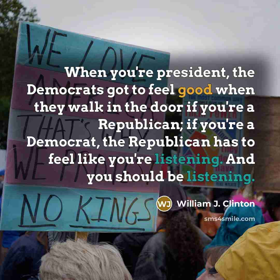 “When you're president, the Democrats got to feel good when…” quote by William J. Clinton