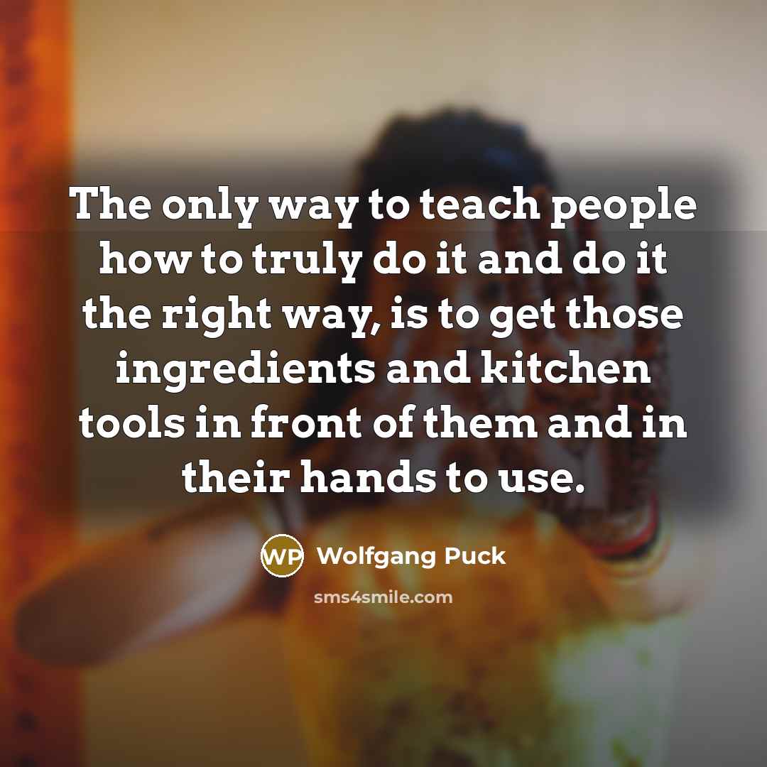 “The only way to teach people how to truly do…” quote by Wolfgang Puck