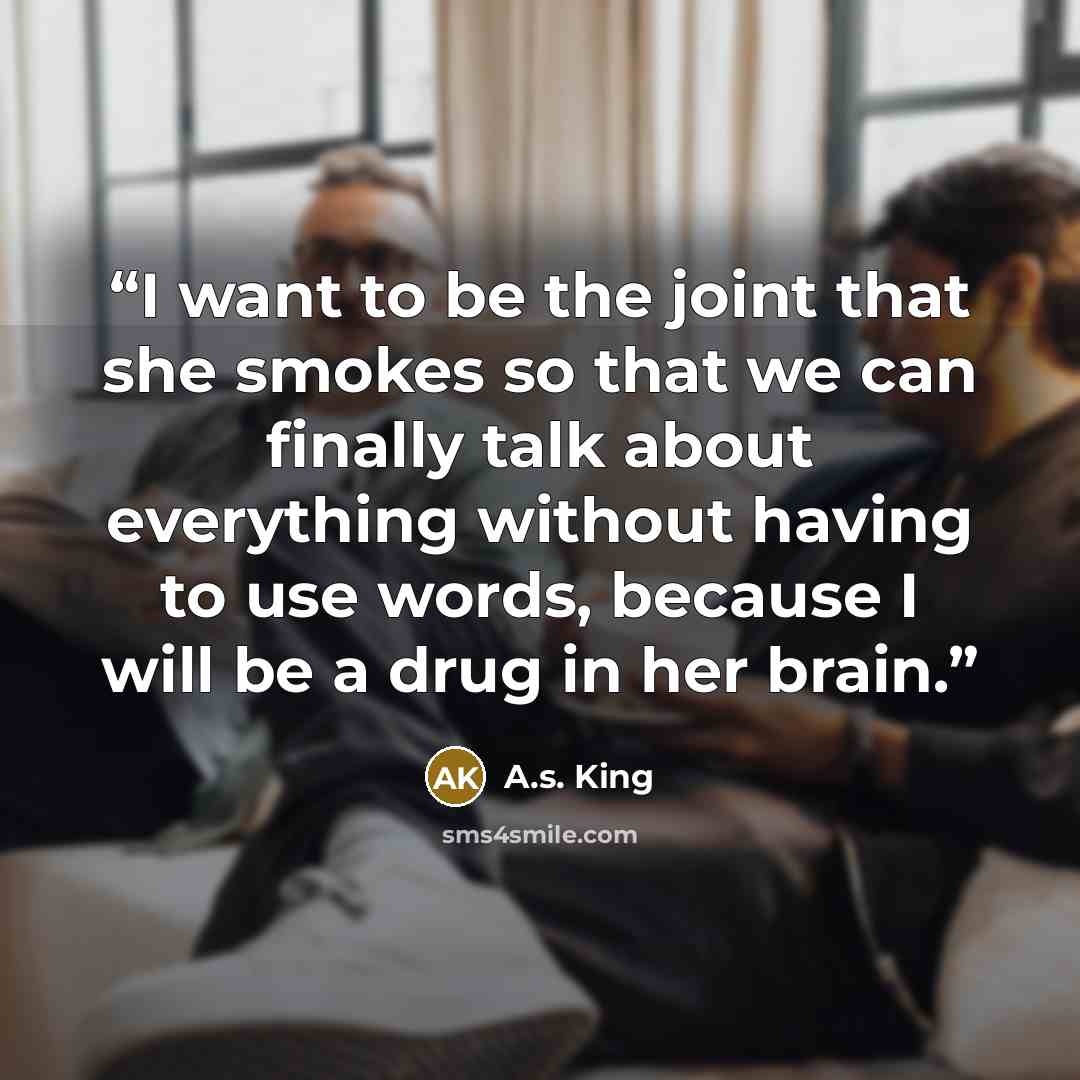 “I want to be the joint that she smokes so that we can finally talk about everything without having to use words, because I will be a drug in her brain.” quote by A.S. King