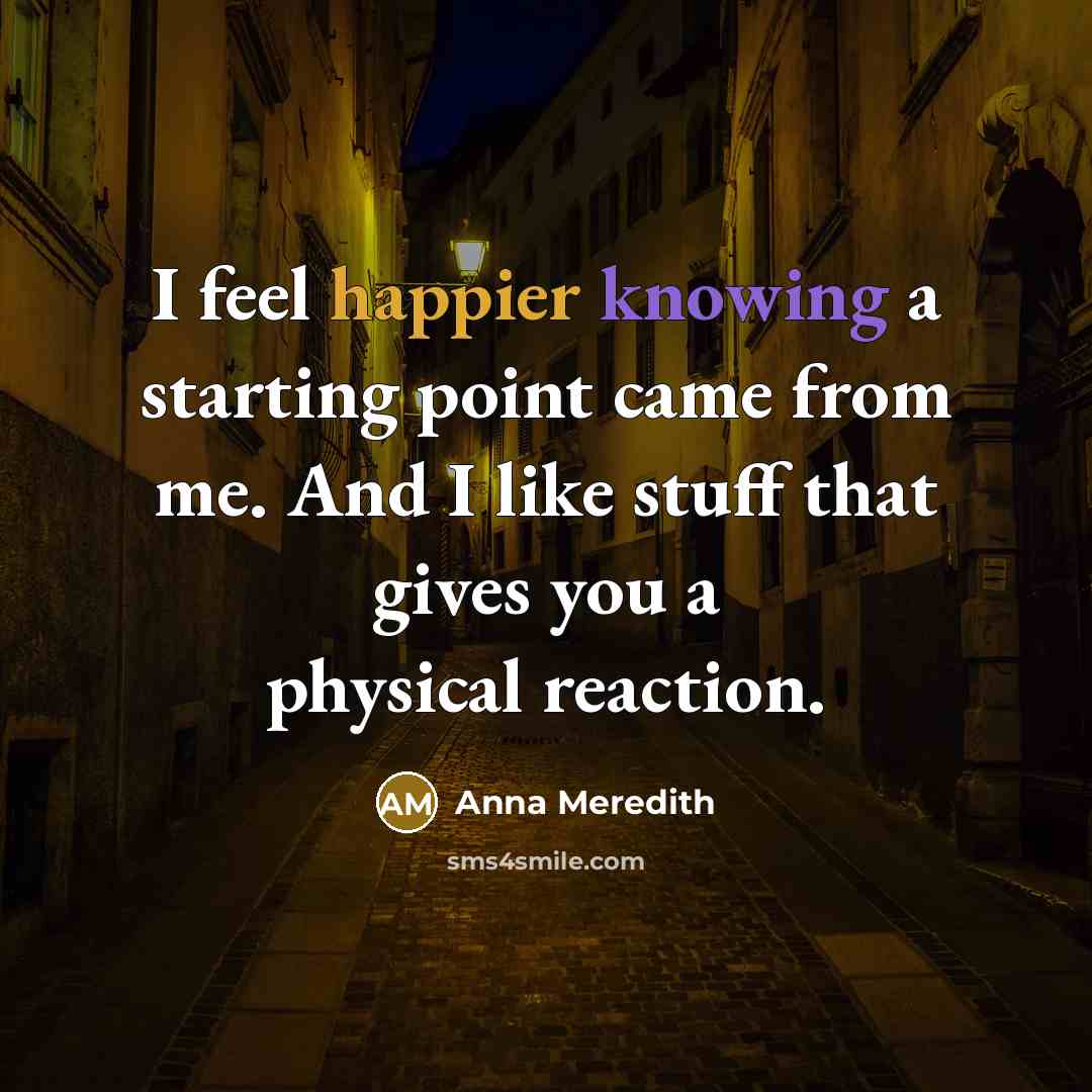 “I feel happier knowing a starting point came from me. And I like stuff that gives you a physical reaction.” quote by Anna Meredith