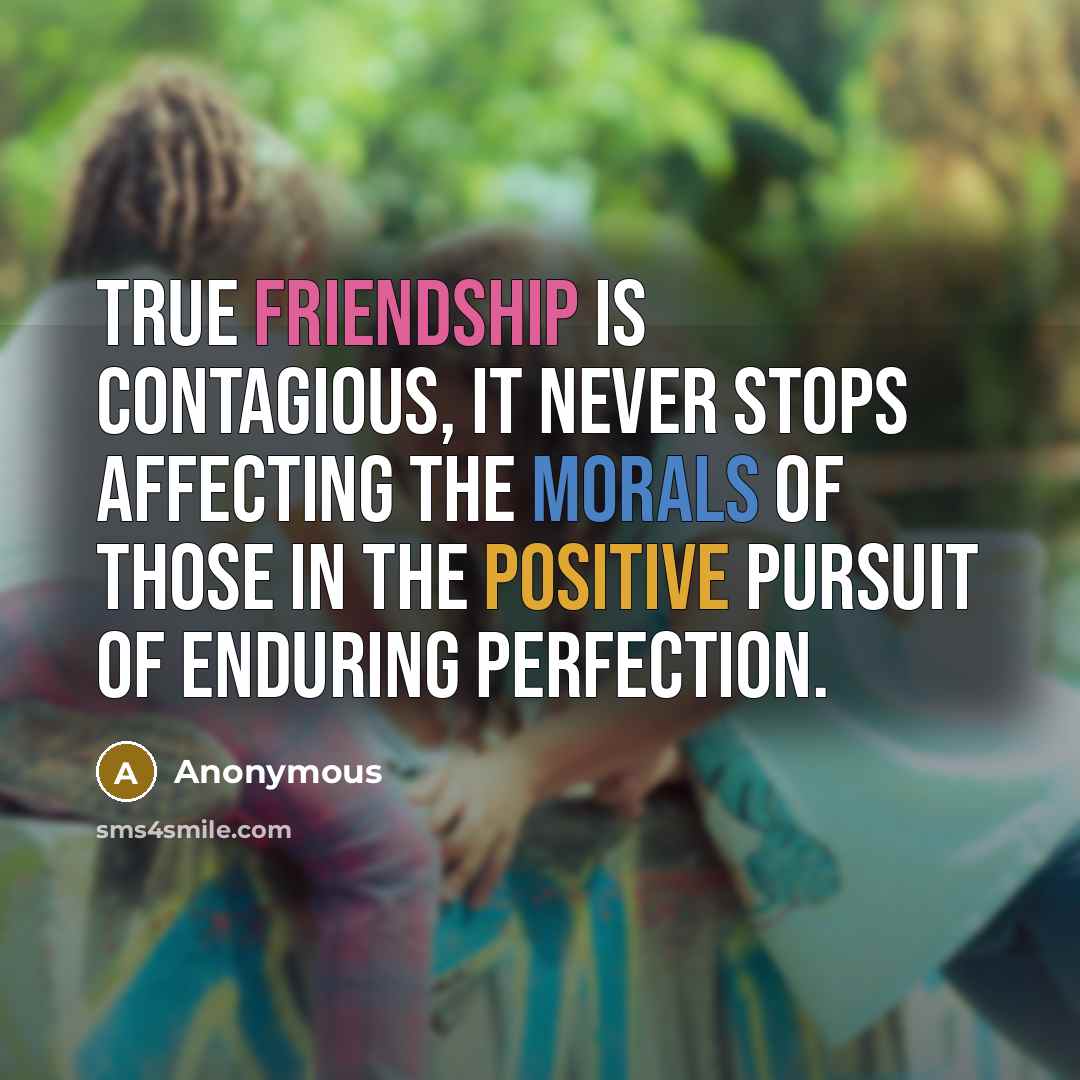 “True friendship is contagious, it never stops affecting the morals of those in the positive pursuit of enduring perfection.” quote by Anonymous