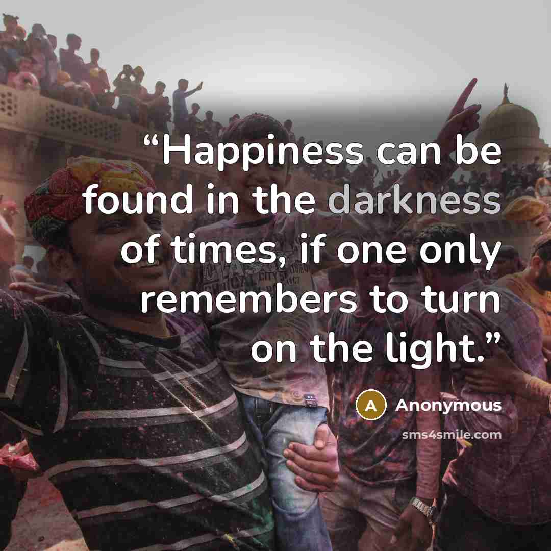 “Happiness can be found in the darkness of times, if one only remembers to turn on the light.” quote by Anonymous