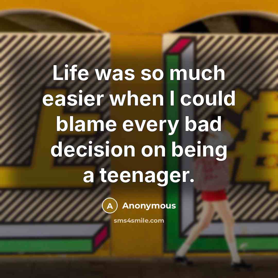 “Life was so much easier when I could blame every bad decision on being a teenager.” quote by Anonymous