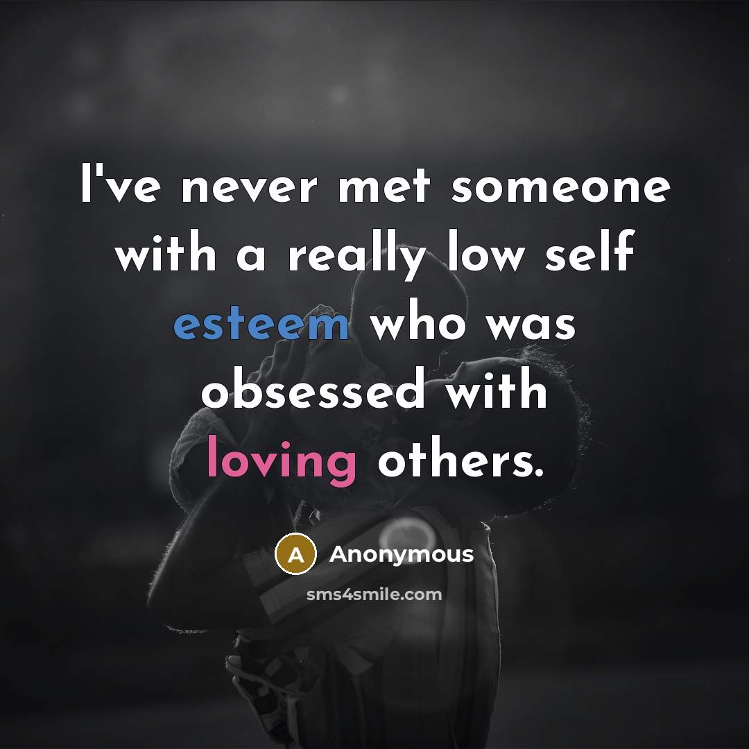 “I've never met someone with a really low self esteem who was obsessed with loving others.” quote by Anonymous