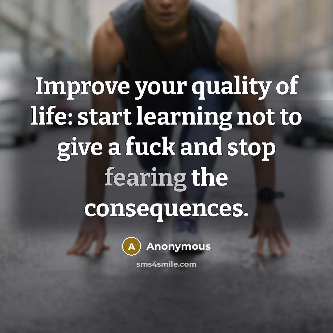 “Improve your quality of life: start learning not to give a fuck and stop fearing the consequences.” quote by Anonymous