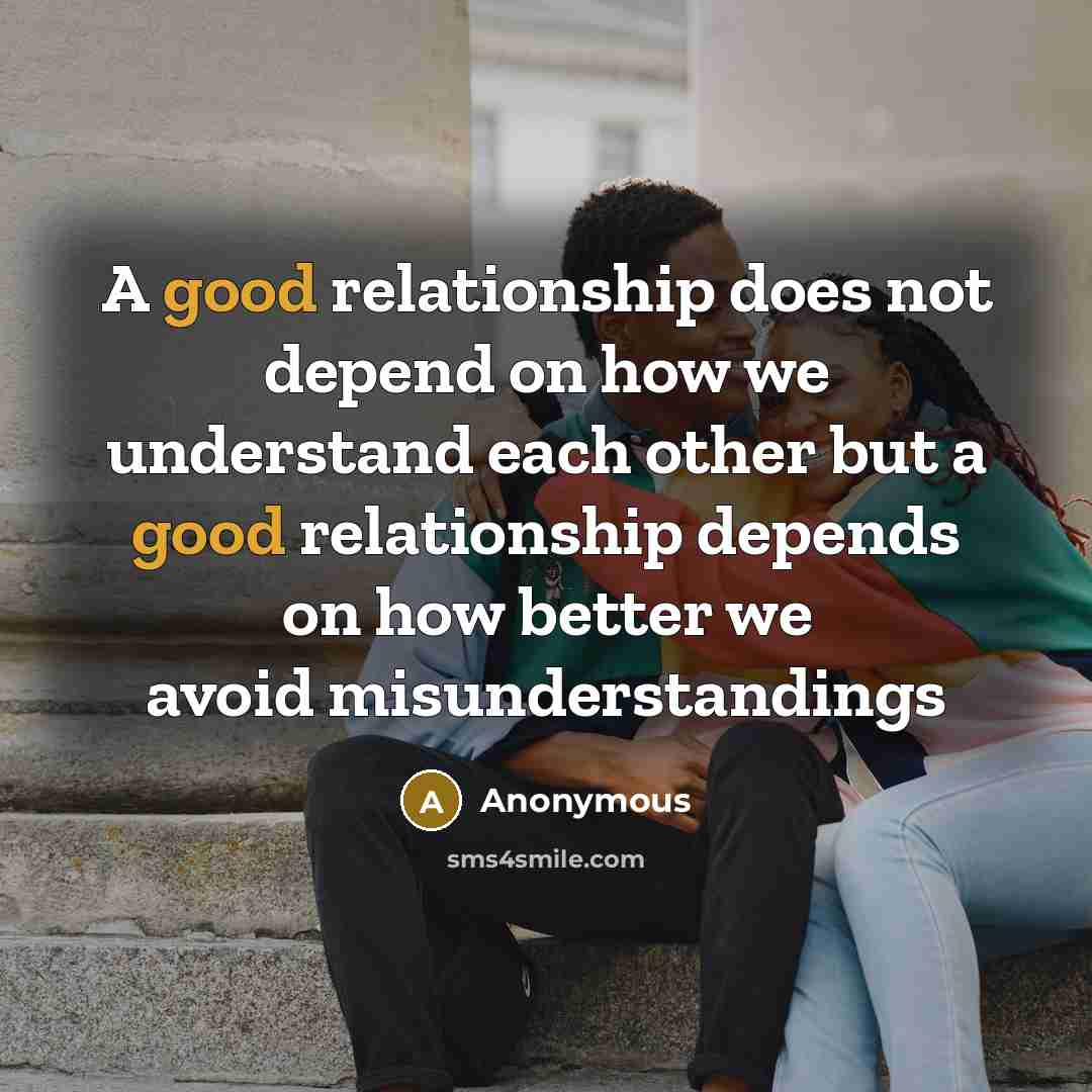 “A good relationship does not depend on how we understand each other but a good relationship depends on how better we avoid misunderstandings” quote by Anonymous