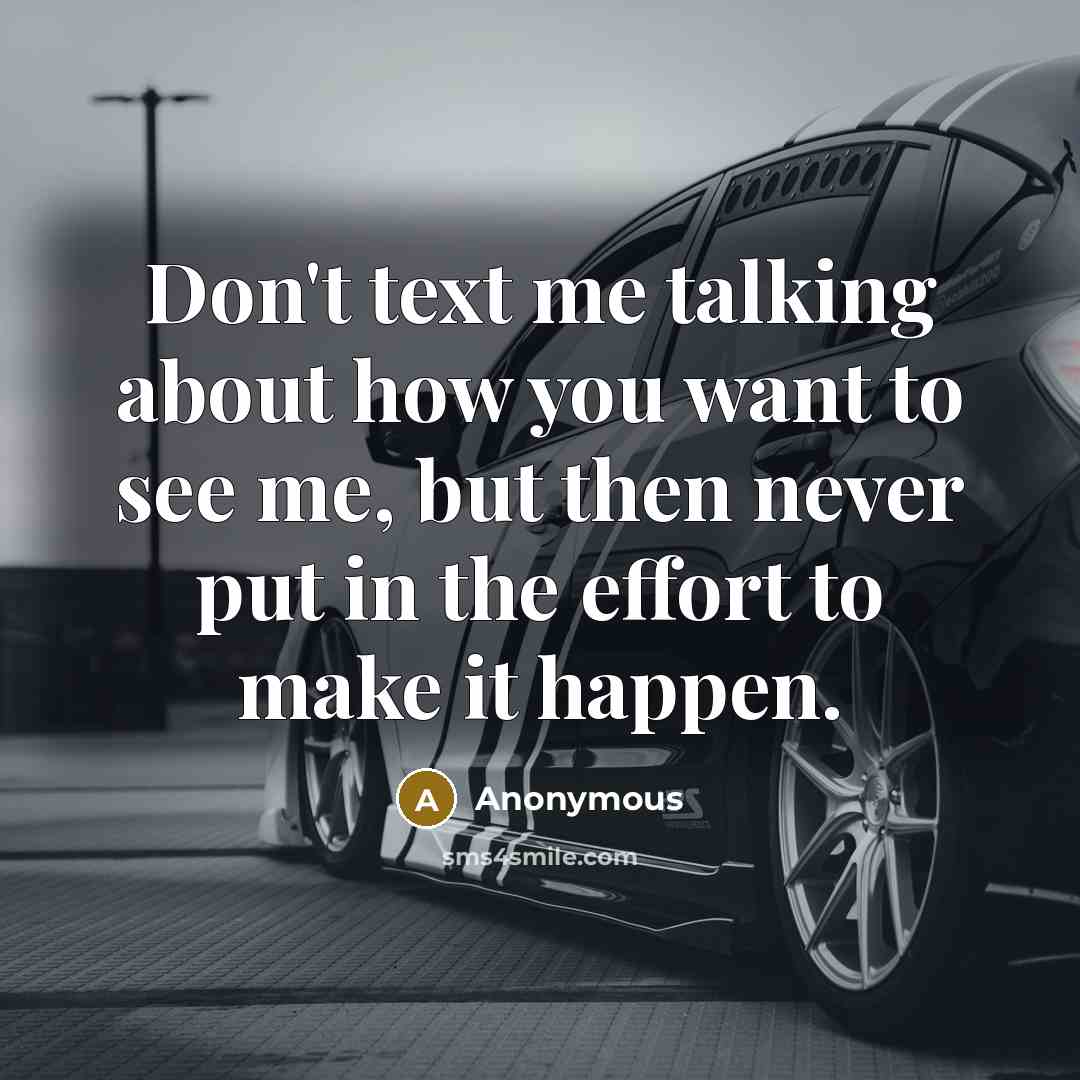 “Don't text me talking about how you want to see me, but then never put in the effort to make it happen.” quote by Anonymous