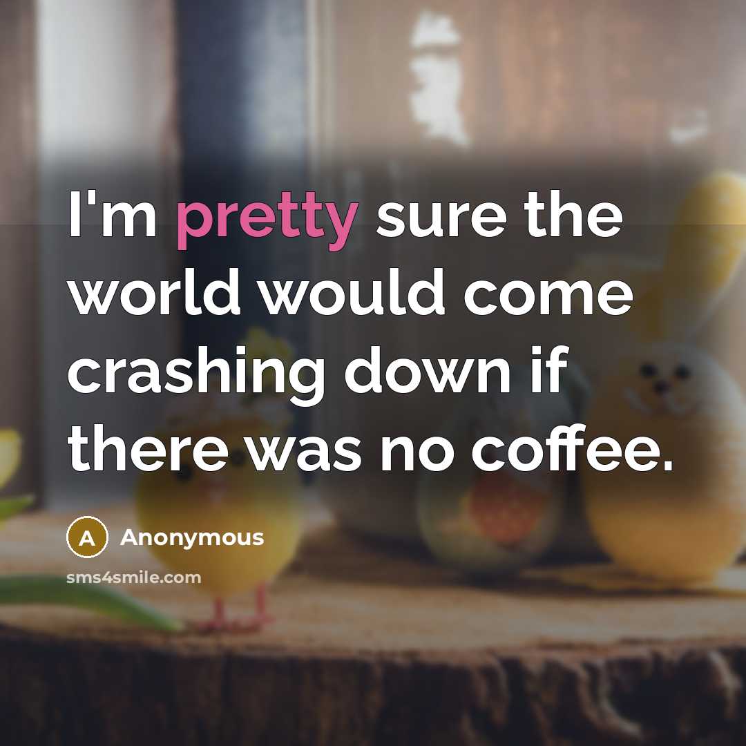 “I'm pretty sure the world would come crashing down if there was no coffee.” quote by Anonymous