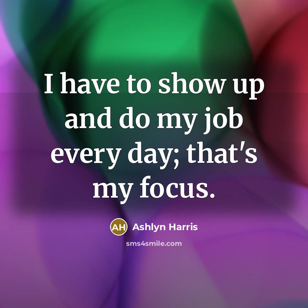 “I have to show up and do my job every…” quote by Ashlyn Harris