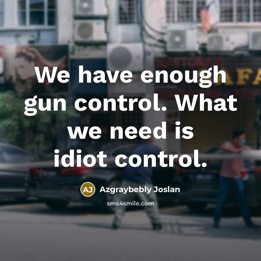 “We have enough gun control. What we need is idiot…” quote by Azgraybebly Joslan