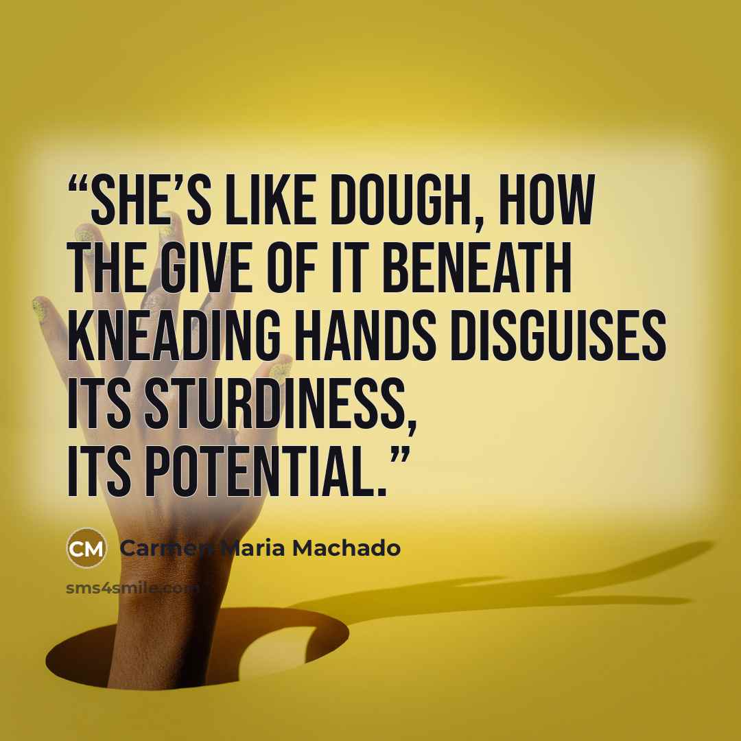 “She’s like dough, how the give of it beneath kneading hands disguises its sturdiness, its potential.” quote by Carmen Maria Machado