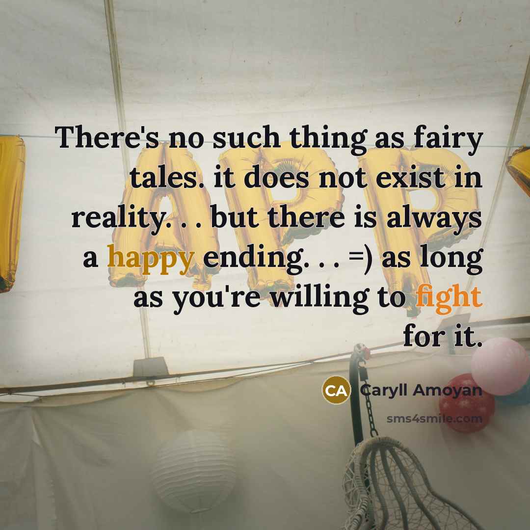 “There's no such thing as fairy tales. it does not exist in reality. . . but there is always a happy ending. . . =) as long as you're willing to fight for it.” quote by Caryll Amoyan
