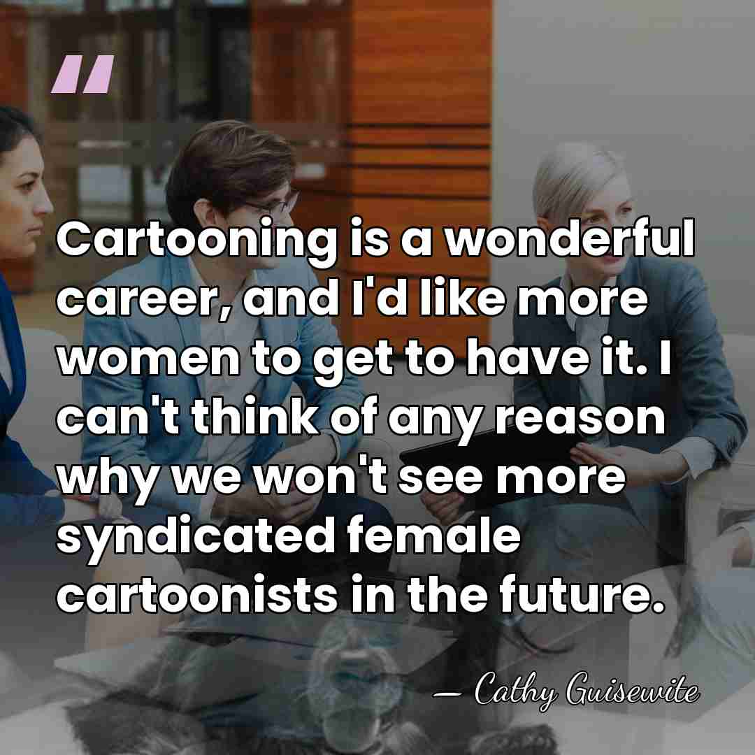 Cartooning is a wonderful career, and I'd like more women to get&hellip; - Cathy Guisewite