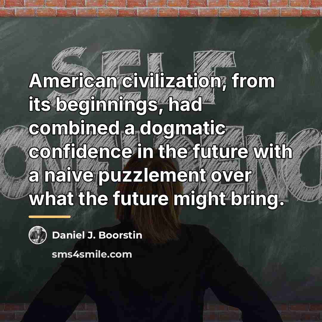 “American civilization, from its beginnings, had combined a dogmatic confidence…” quote by Daniel J. Boorstin