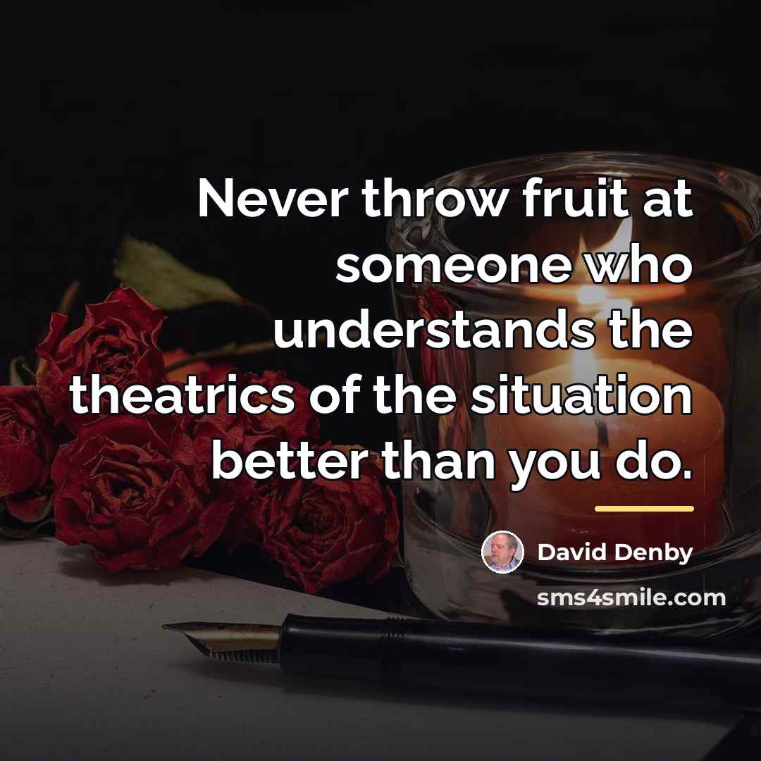 “Never throw fruit at someone who understands the theatrics of…” quote by David Denby
