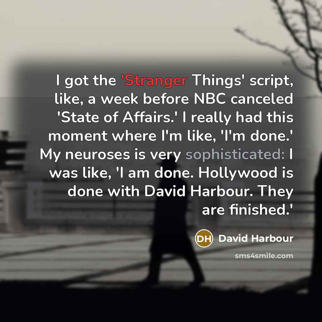 “I got the 'Stranger Things' script, like, a week before NBC canceled 'State of Affairs.' I really had this moment where I'm like, 'I'm done.' My neuroses is very sophisticated: I was like, 'I am done. Hollywood is done with David Harbour. They are finished.'” quote by David Harbour