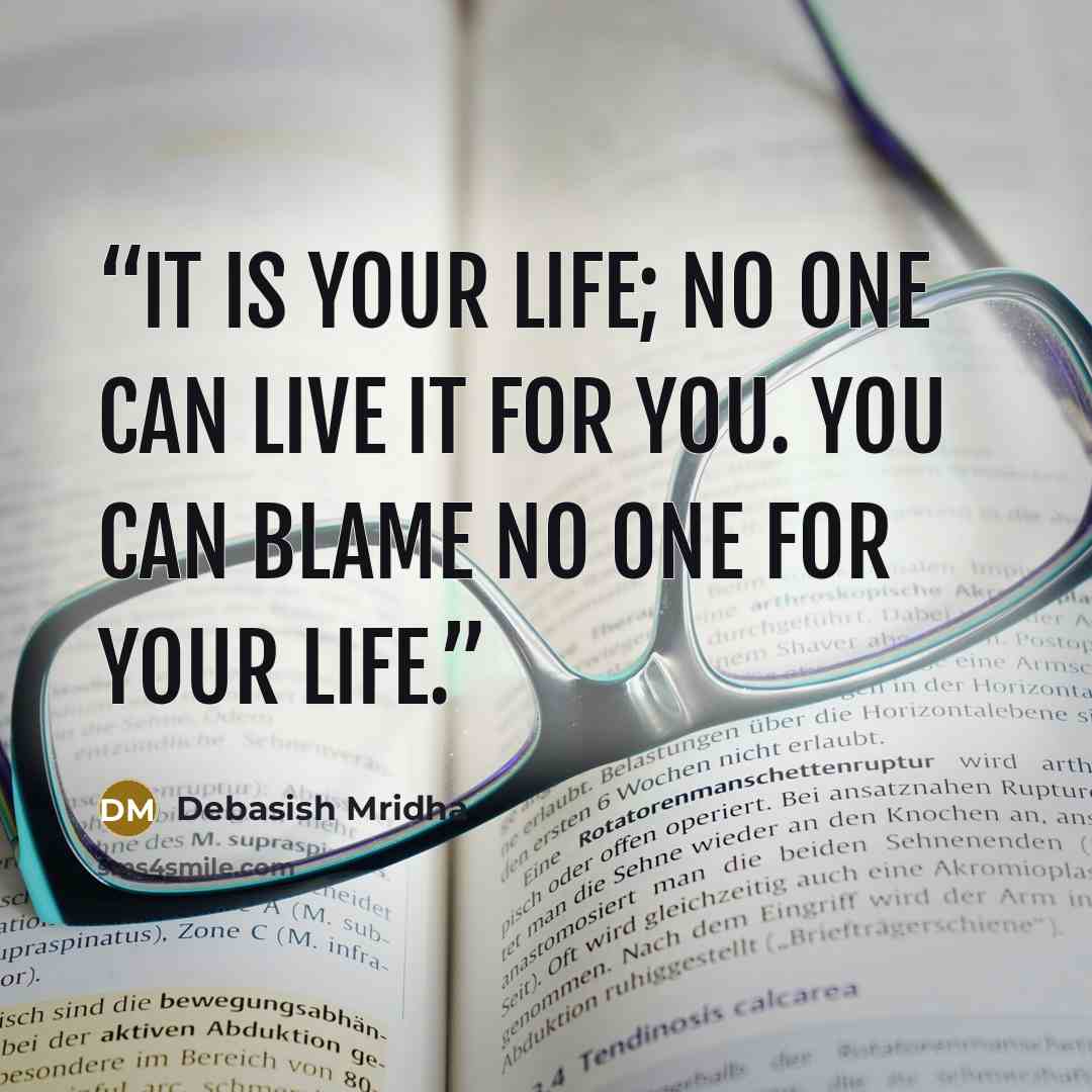 “It is your life; no one can live it for you. You can blame no one for your life.” quote by Debasish Mridha
