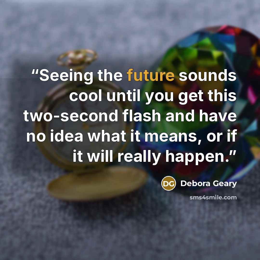 “Seeing the future sounds cool until you get this two-second flash and have no idea what it means, or if it will really happen.” quote by Debora Geary