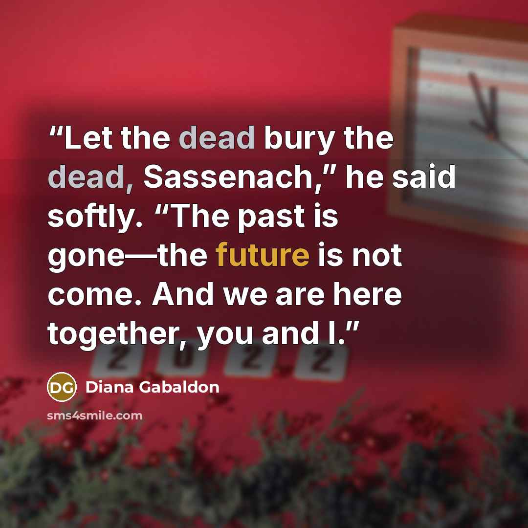 “Let the dead bury the dead, Sassenach,” he said softly. “The past is gone—the future is not come. And we are here together, you and I.” quote by Diana Gabaldon