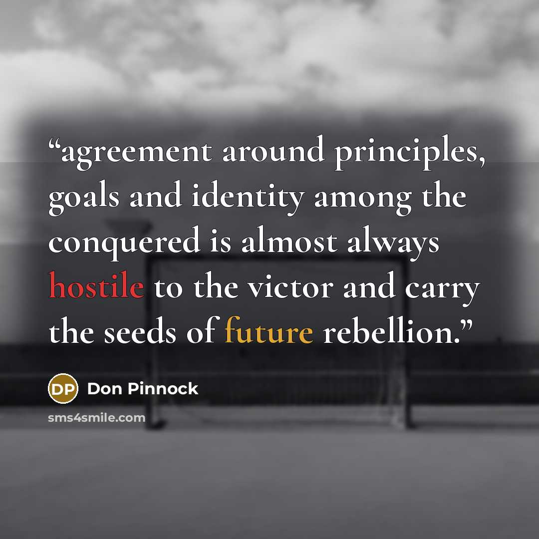 “agreement around principles, goals and identity among the conquered is almost always hostile to the victor and carry the seeds of future rebellion.” quote by Don Pinnock