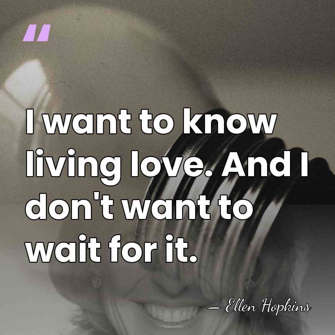 I want to know living love. And I don't want to wait&hellip; - Ellen Hopkins