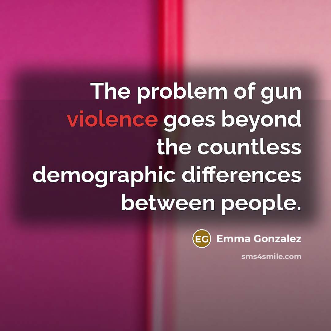 “The problem of gun violence goes beyond the countless demographic differences between people.” quote by Emma Gonzalez