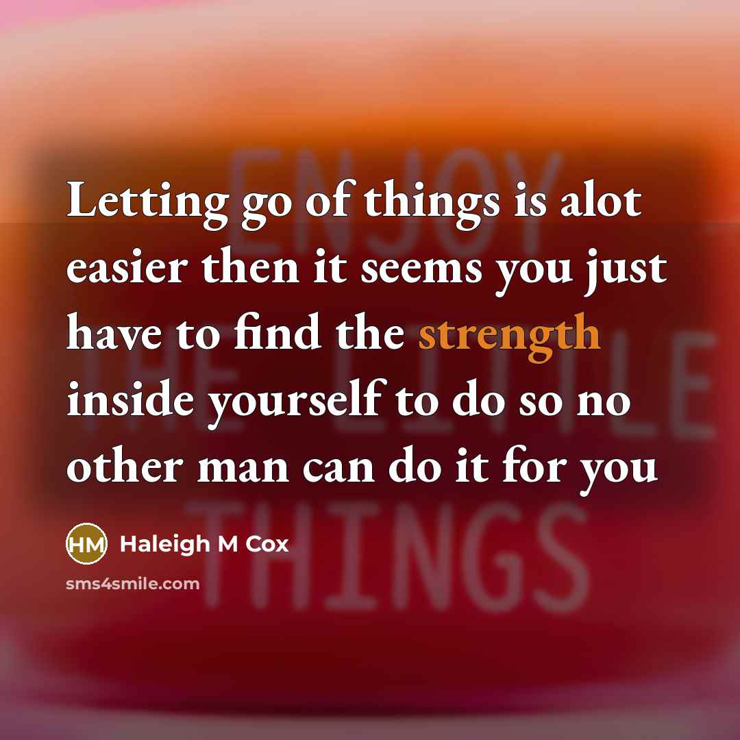 “Letting go of things is alot easier then it seems you just have to find the strength inside yourself to do so no other man can do it for you” quote by Haleigh M Cox
