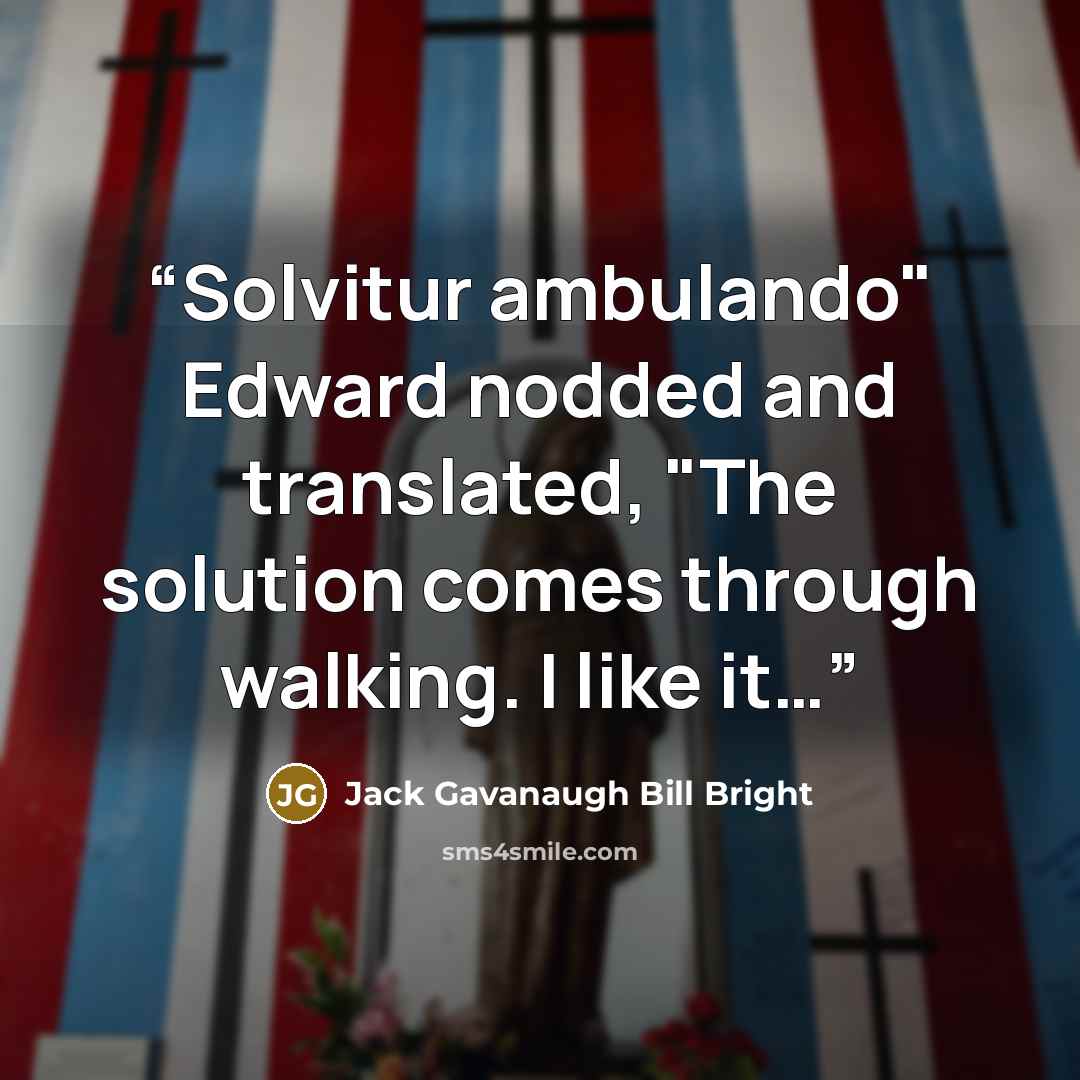 “Solvitur ambulando" Edward nodded and translated, "The solution comes through walking. I like it…” quote by Jack Gavanaugh Bill Bright