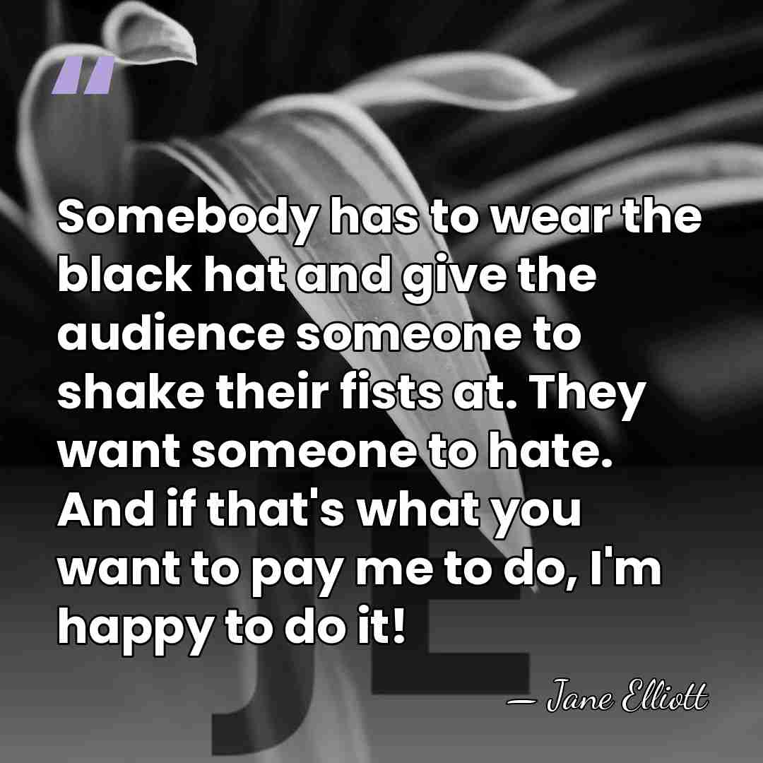 Somebody has to wear the black hat and give the audience someone&hellip; - Jane Elliott