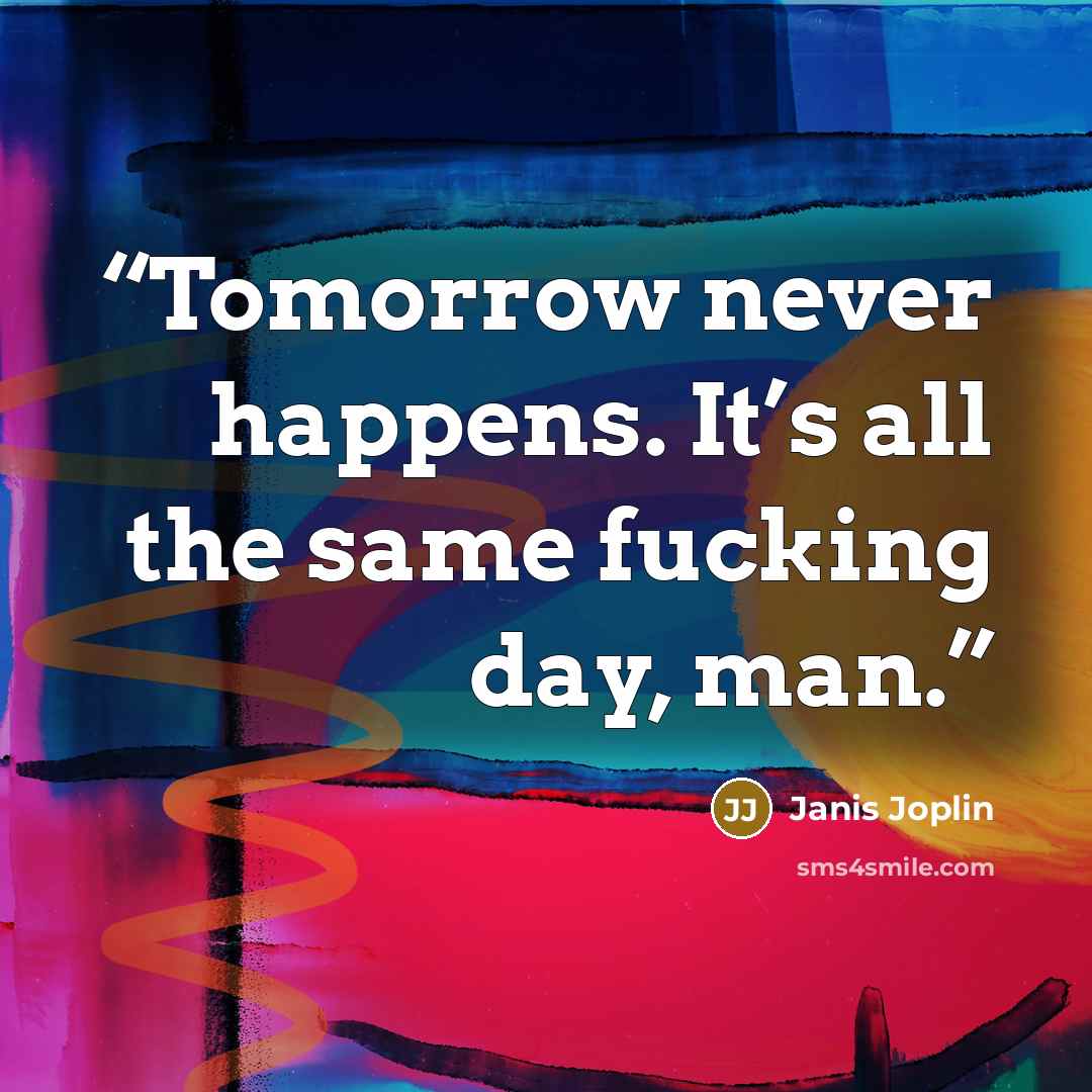 “Tomorrow never happens. It’s all the same fucking day, man.” quote by Janis Joplin
