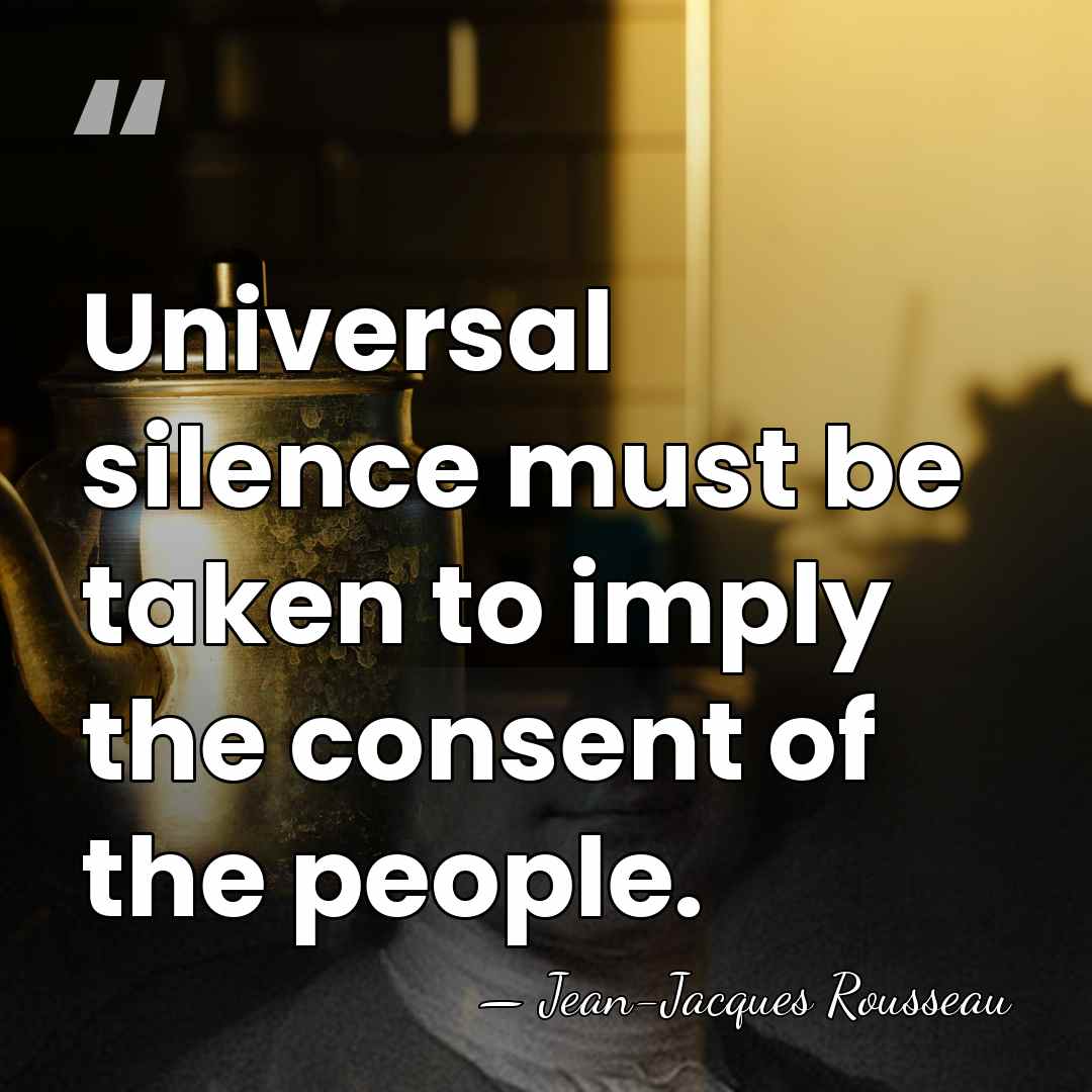 Universal silence must be taken to imply the consent of the people. - Jean-Jacques Rousseau