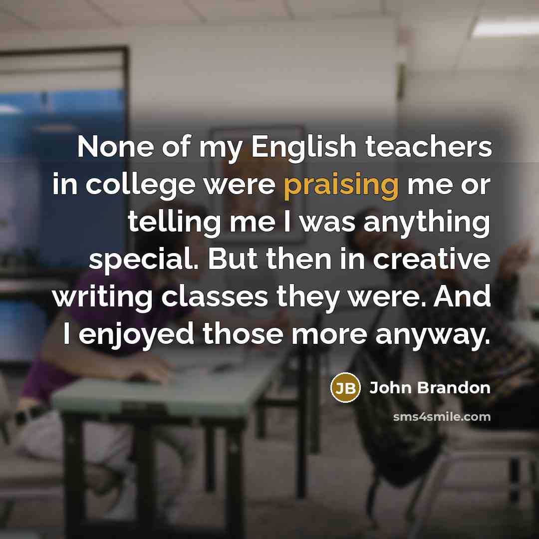 “None of my English teachers in college were praising me…” quote by John Brandon