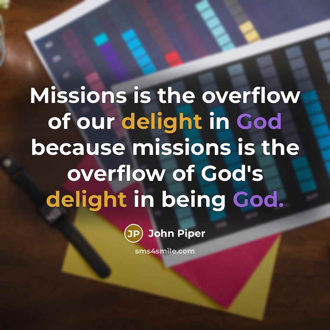 “Missions is the overflow of our delight in God because…” quote by John Piper