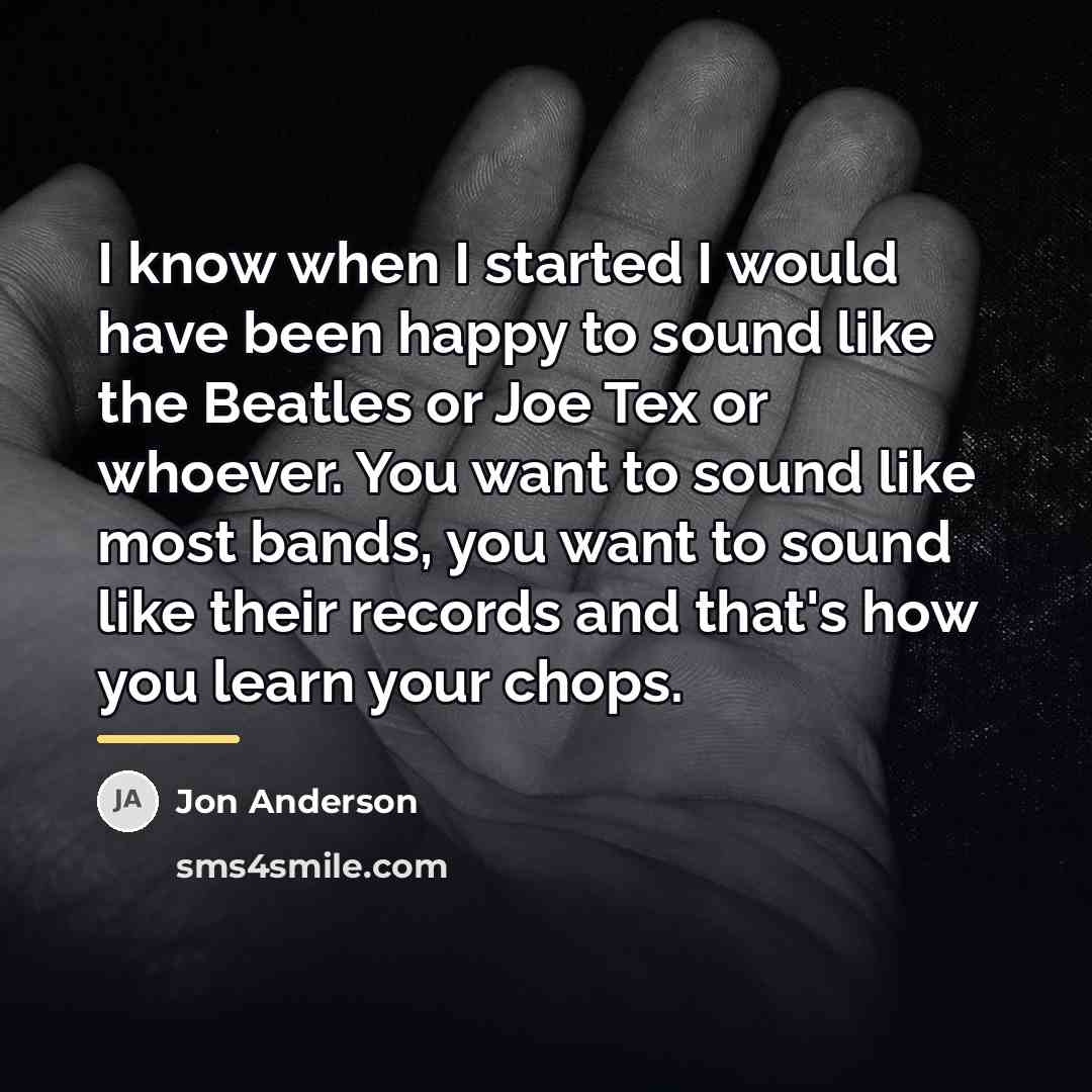 “I know when I started I would have been happy…” quote by Jon Anderson