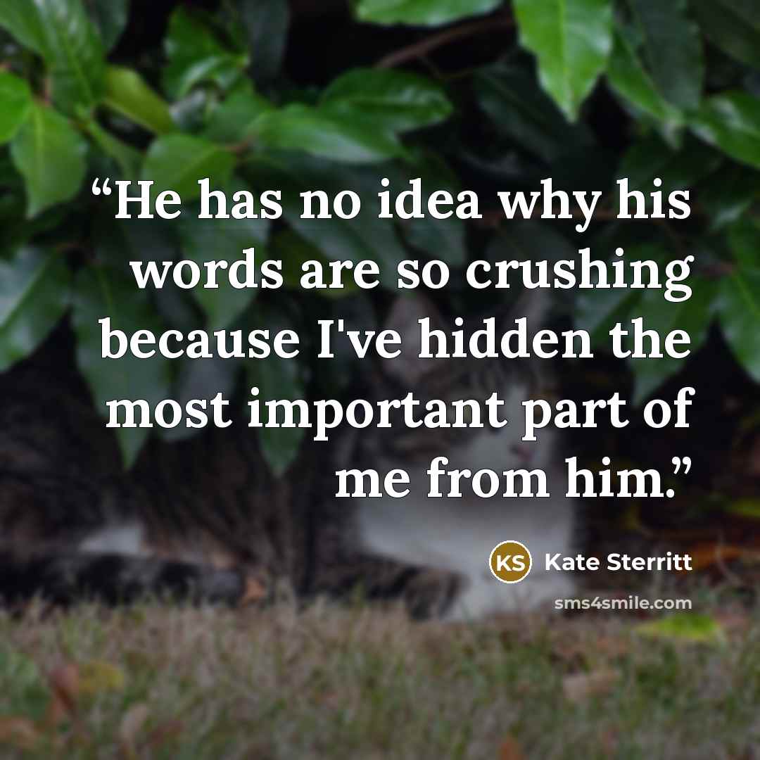 “He has no idea why his words are so crushing because I've hidden the most important part of me from him.” quote by Kate Sterritt