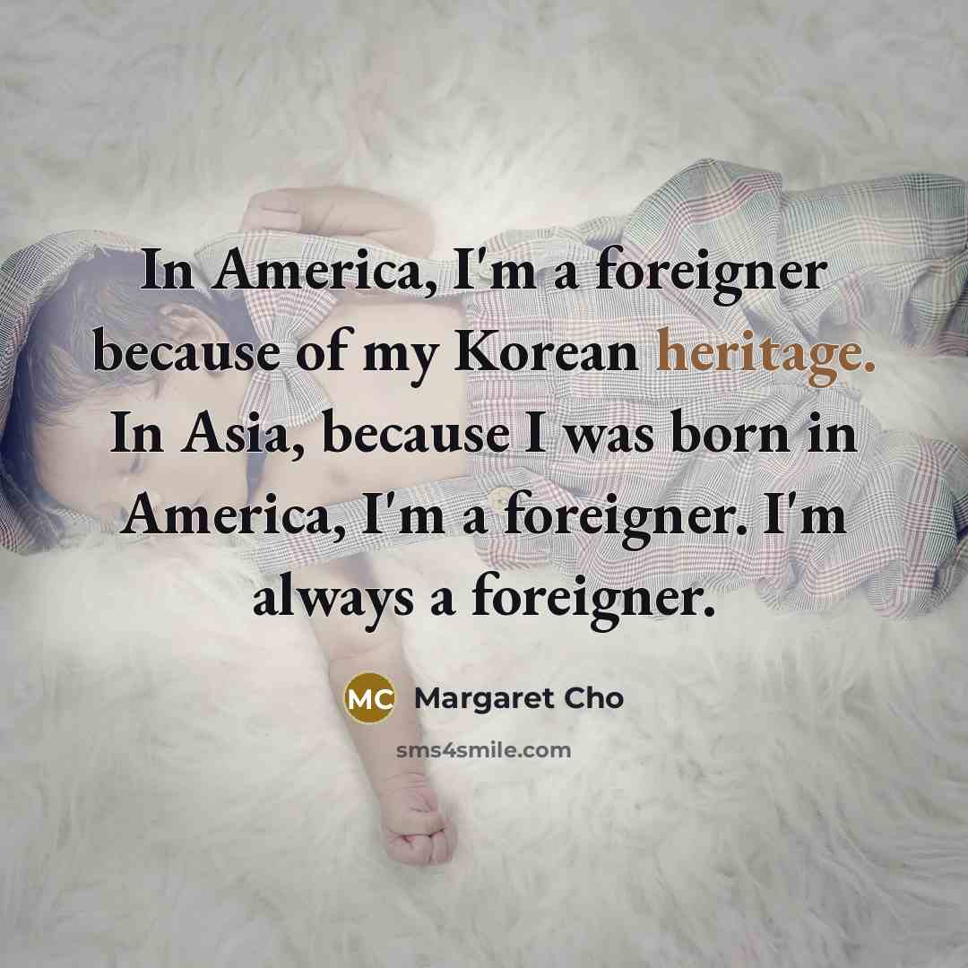 “In America, I'm a foreigner because of my Korean heritage.…” quote by Margaret Cho