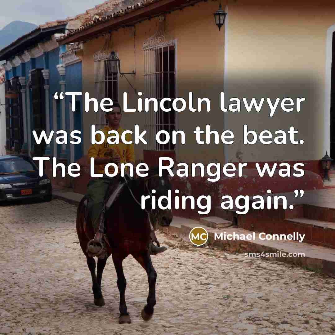 “The Lincoln lawyer was back on the beat. The Lone Ranger was riding again.” quote by Michael Connelly