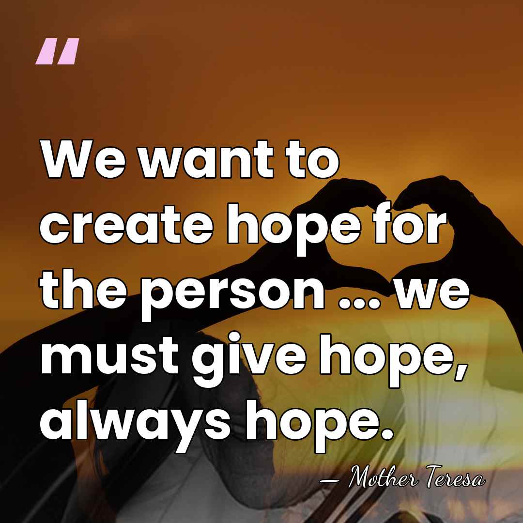 We want to create hope for the person ... we must give&hellip; - Mother Teresa