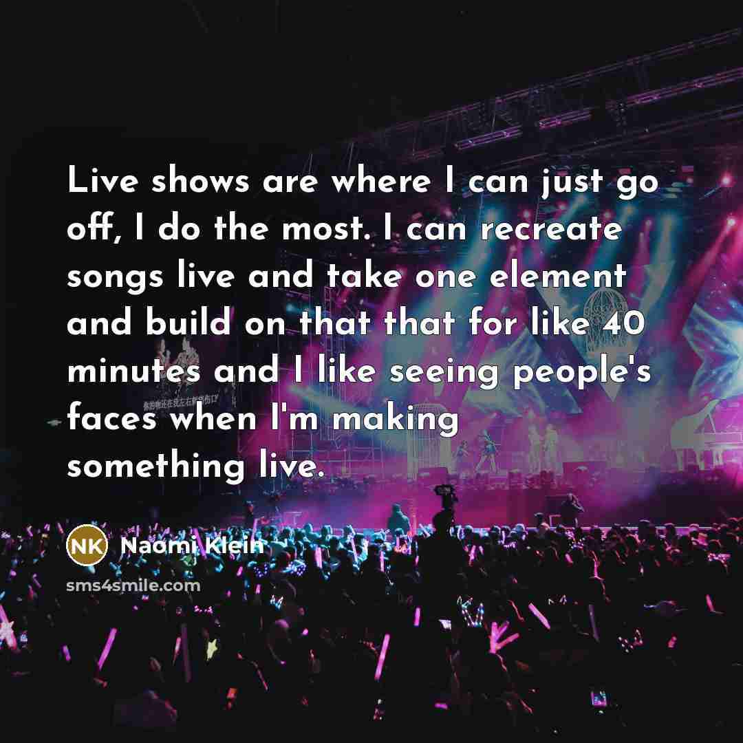 “Live shows are where I can just go off, I do the most. I can recreate songs live and take one element and build on that that for like 40 minutes and I like seeing people's faces when I'm making something live.” quote by Naomi Klein