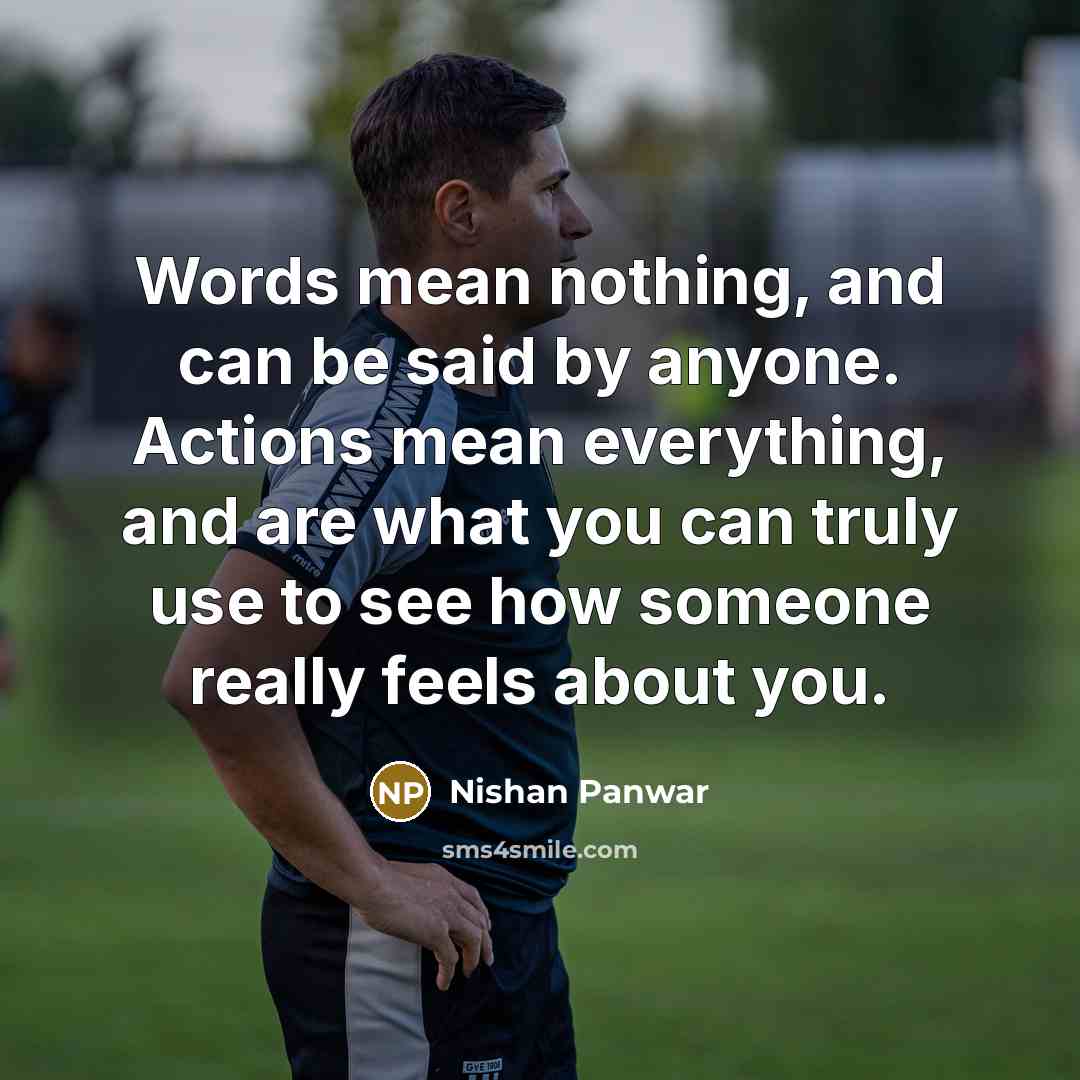 “Words mean nothing, and can be said by anyone. Actions mean everything, and are what you can truly use to see how someone really feels about you.” quote by Nishan Panwar