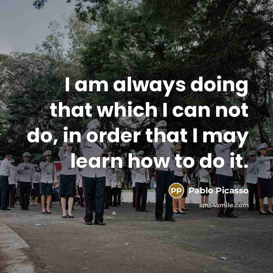 “I am always doing that which I can not do, in order that I may learn how to do it.” quote by Pablo Picasso
