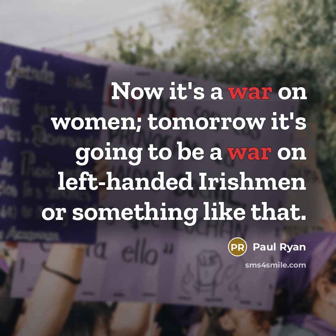 “Now it's a war on women; tomorrow it's going to be a war on left-handed Irishmen or something like that.” quote by Paul Ryan