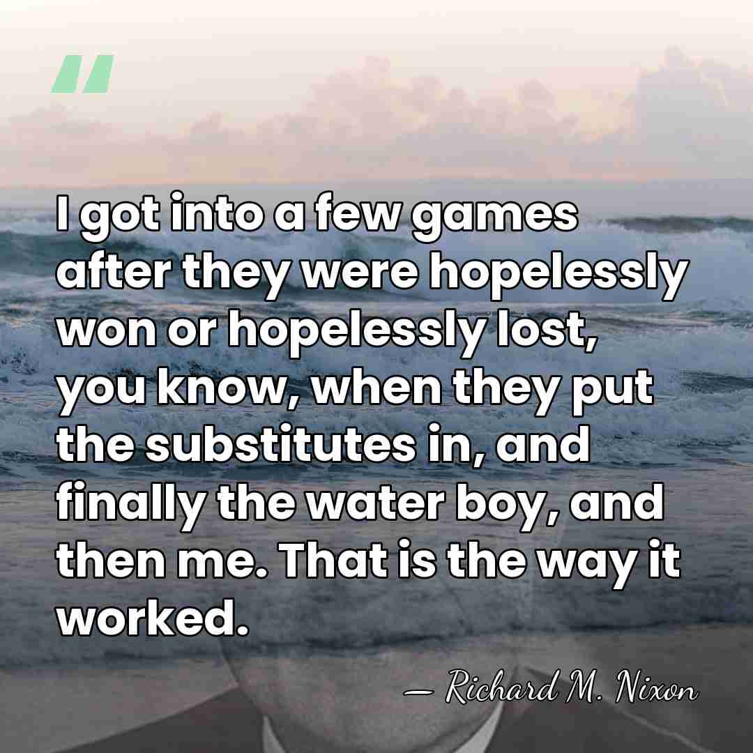 I got into a few games after they were hopelessly won or&hellip; - Richard M. Nixon