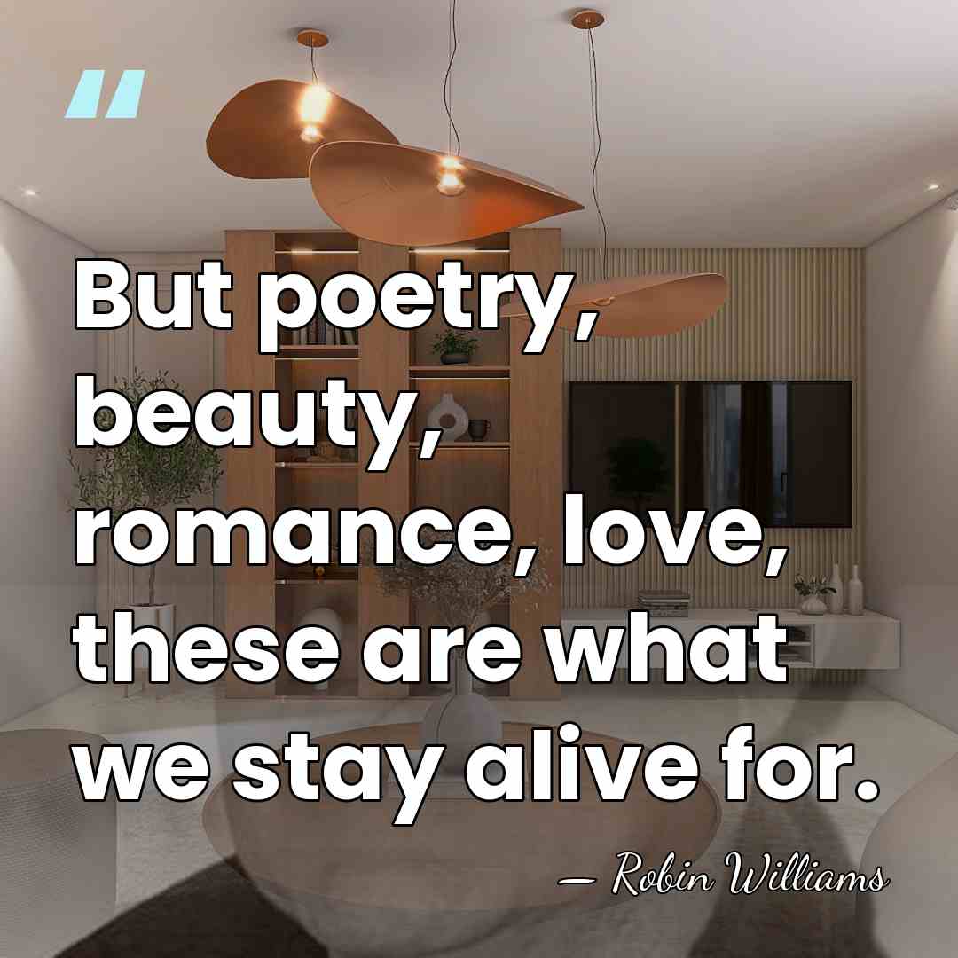 But poetry, beauty, romance, love, these are what we stay alive for. - Robin Williams