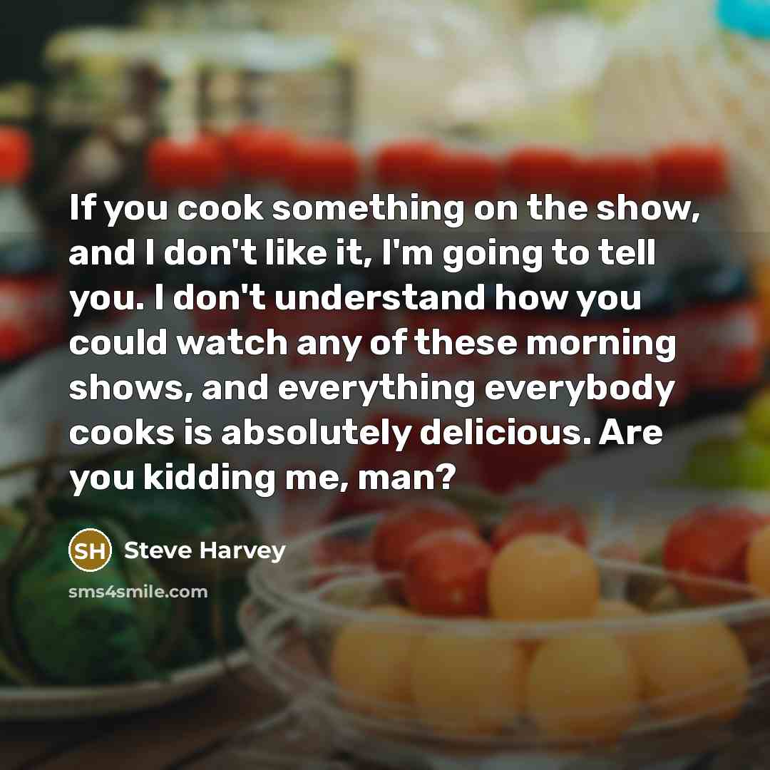 “If you cook something on the show, and I don't like it, I'm going to tell you. I don't understand how you could watch any of these morning shows, and everything everybody cooks is absolutely delicious. Are you kidding me, man?” quote by Steve Harvey