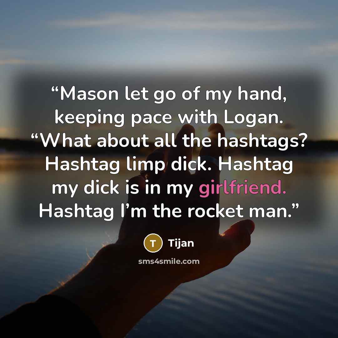 “Mason let go of my hand, keeping pace with Logan. “What about all the hashtags? Hashtag limp dick. Hashtag my dick is in my girlfriend. Hashtag I’m the rocket man.” quote by Tijan