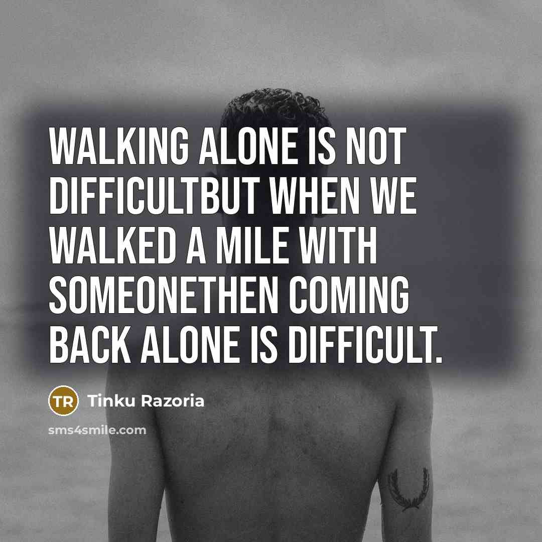 “Walking alone is not difficultBut when we walked a mile with someonethen coming back alone is difficult.” quote by Tinku Razoria