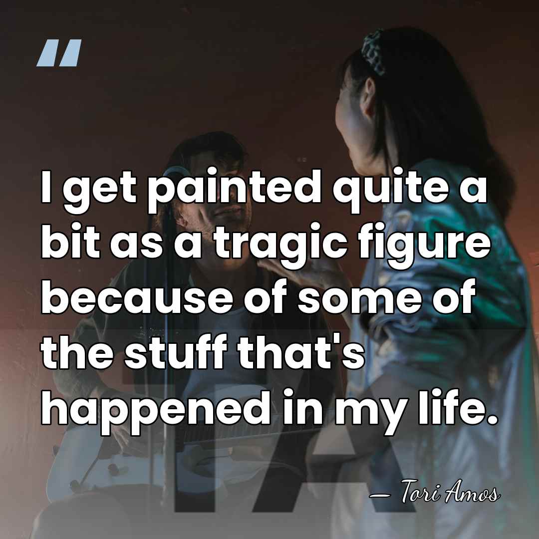 I get painted quite a bit as a tragic figure because of&hellip; - Tori Amos