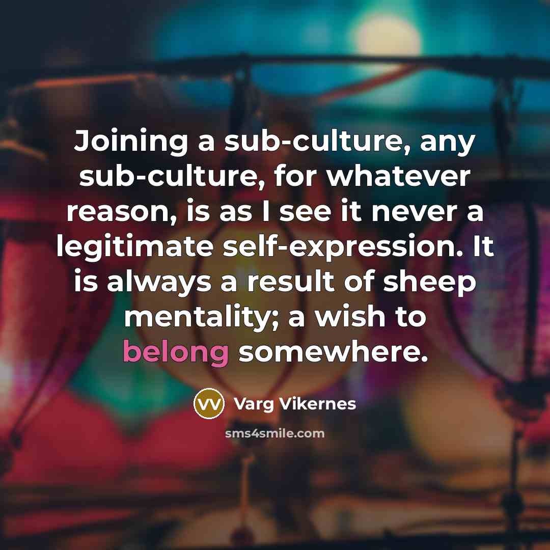 “Joining a sub-culture, any sub-culture, for whatever reason, is as I see it never a legitimate self-expression. It is always a result of sheep mentality; a wish to belong somewhere.” quote by Varg Vikernes