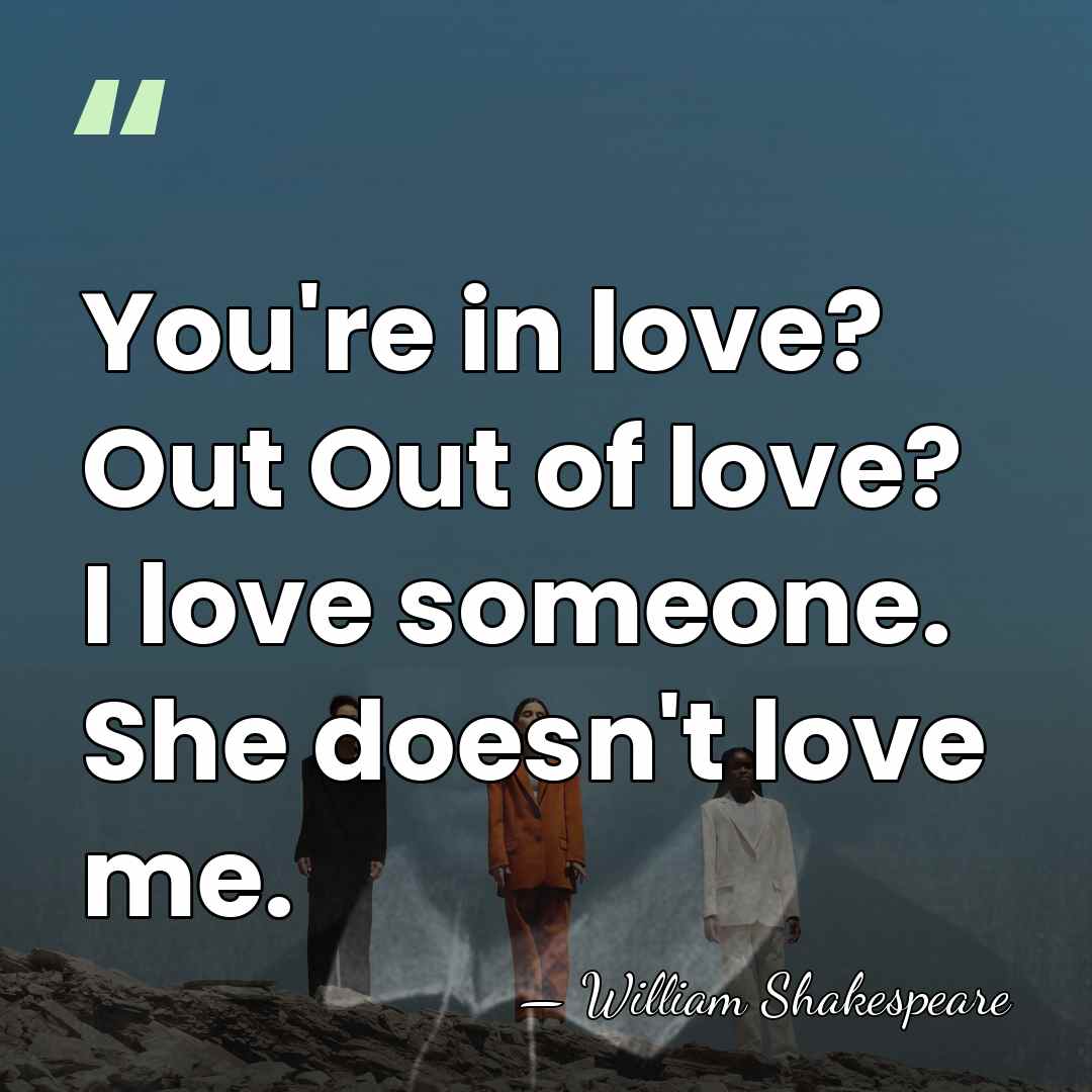 You're in love? Out Out of love? I love someone. She doesn't&hellip; - William Shakespeare